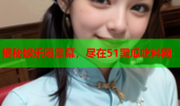揭秘娱乐圈黑幕，尽在51黑瓜吃料网