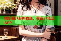 娱乐圈八卦新发现，尽在51吃瓜APP