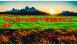 今日必看大瓜揭秘 51吃瓜网带你嗨翻天