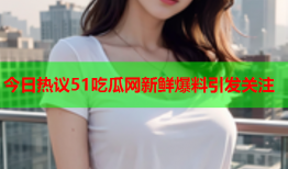 今日热议51吃瓜网新鲜爆料引发关注