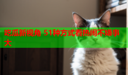 吃瓜新视角 51种方式看热闹不嫌事大