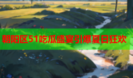 朝阳区51吃瓜盛宴引爆夏日狂欢