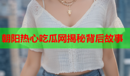 朝阳热心吃瓜网揭秘背后故事