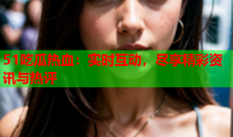 51吃瓜热血：实时互动，尽享精彩资讯与热评