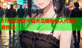 51吃瓜群众今日大瓜揭秘惊人内幕引发热议