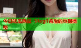 今日吃瓜热议 51cg1背后的真相揭秘