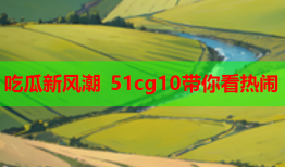 吃瓜新风潮 51cg10带你看热闹