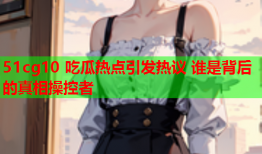 51cg10 吃瓜热点引发热议 谁是背后的真相操控者