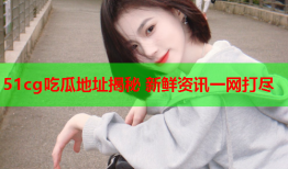 51cg吃瓜地址揭秘 新鲜资讯一网打尽