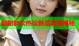 朝阳群众热议新瓜真相揭秘