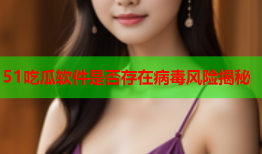 51吃瓜软件是否存在病毒风险揭秘