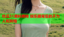 吃瓜51黑料揭秘 娱乐圈背后的不为人知真相