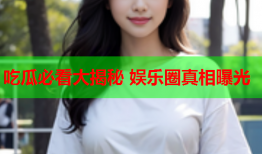 吃瓜必看大揭秘 娱乐圈真相曝光