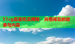 51cg反差吃瓜揭秘：真相背后的故事与内幕
