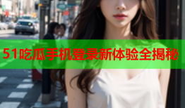 51吃瓜手机登录新体验全揭秘
