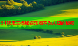 51吃瓜王揭秘娱乐圈不为人知的秘密