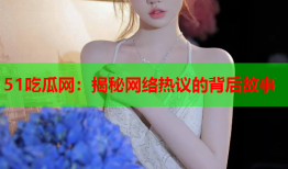 51吃瓜网：揭秘网络热议的背后故事