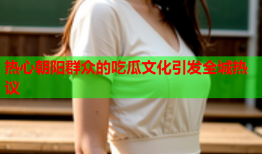 热心朝阳群众的吃瓜文化引发全城热议