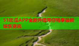 51吃瓜APP全新升级带你畅享最新娱乐资讯