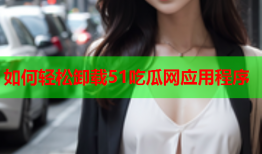 如何轻松卸载51吃瓜网应用程序