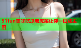 51fun美味吃瓜老虎菜让你一试成主厨