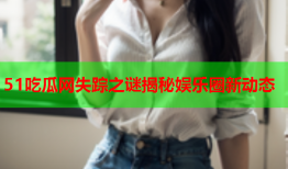 51吃瓜网失踪之谜揭秘娱乐圈新动态