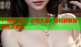 51每日吃瓜，必吃大瓜，轻松获取最新热点资讯