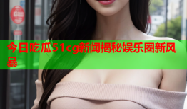 今日吃瓜51cg新闻揭秘娱乐圈新风暴