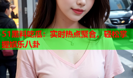 51黑料吃瓜：实时热点聚合，轻松掌握娱乐八卦