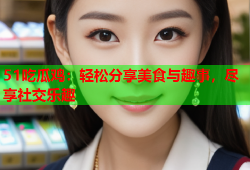 51吃瓜鸡：轻松分享美食与趣事，尽享社交乐趣