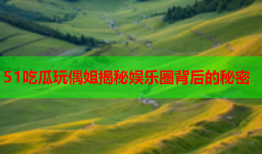 51吃瓜玩偶姐揭秘娱乐圈背后的秘密