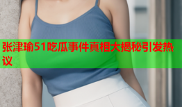 张津瑜51吃瓜事件真相大揭秘引发热议