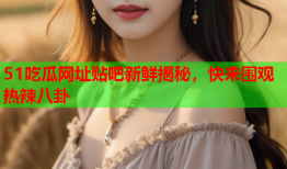 51吃瓜网址贴吧新鲜揭秘，快来围观热辣八卦