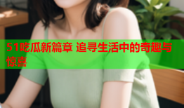 51吃瓜新篇章 追寻生活中的奇趣与惊喜