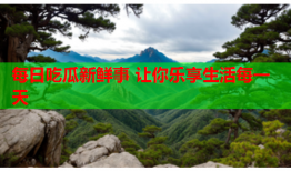 每日吃瓜新鲜事 让你乐享生活每一天