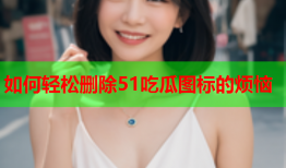 如何轻松删除51吃瓜图标的烦恼