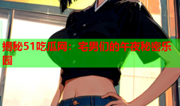 揭秘51吃瓜网：宅男们的午夜秘密乐园
