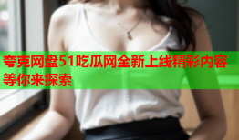 夸克网盘51吃瓜网全新上线精彩内容等你来探索