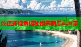 吃瓜新视角揭秘娱乐圈黑料内幕