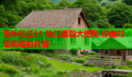 海外吃瓜51 热门话题大揭秘 你绝对想知道的真相
