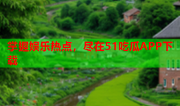 掌握娱乐热点，尽在51吃瓜APP下载