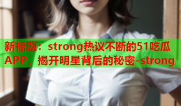 新标题：strong热议不断的51吃瓜APP，揭开明星背后的秘密-strong