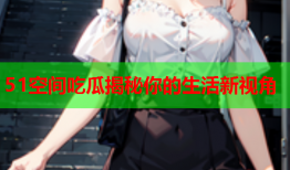 51空间吃瓜揭秘你的生活新视角
