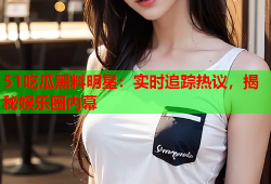 51吃瓜黑料明星：实时追踪热议，揭秘娱乐圈内幕