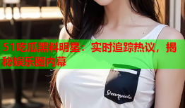51吃瓜黑料明星：实时追踪热议，揭秘娱乐圈内幕