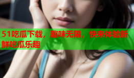 51吃瓜下载，趣味无限，快来体验新鲜吃瓜乐趣