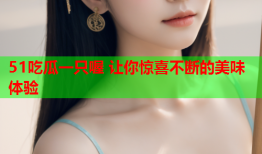 51吃瓜一只喔 让你惊喜不断的美味体验