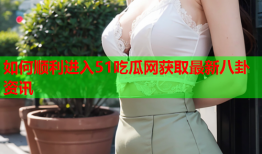 如何顺利进入51吃瓜网获取最新八卦资讯