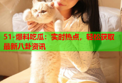 51-爆料吃瓜：实时热点，轻松获取最新八卦资讯