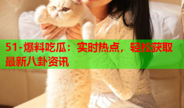 51-爆料吃瓜：实时热点，轻松获取最新八卦资讯